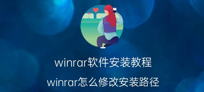 winrar软件安装教程 winrar怎么修改安装路径？